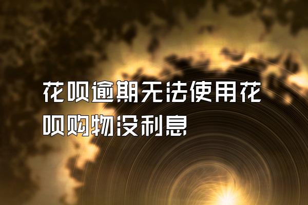 花呗逾期无法使用花呗购物没利息