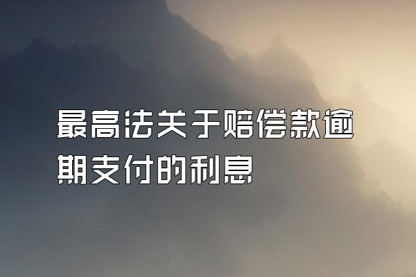 最高法关于赔偿款逾期支付的利息
