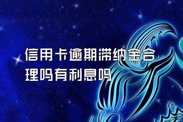 信用卡逾期滞纳金合理吗有利息吗