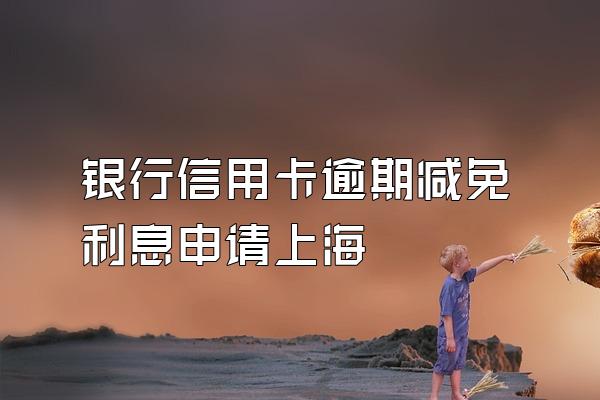 银行信用卡逾期减免利息申请上海