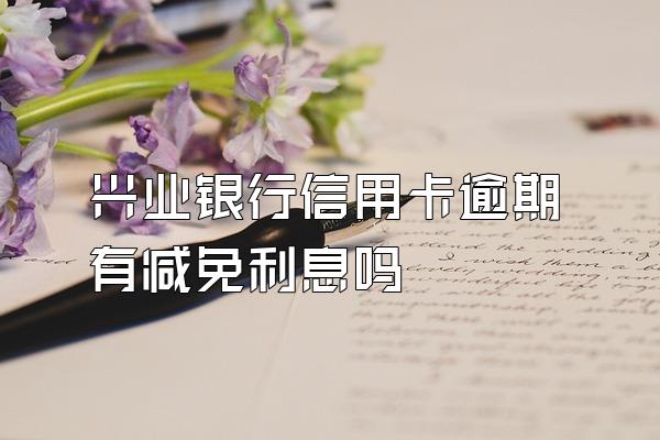 兴业银行信用卡逾期有减免利息吗
