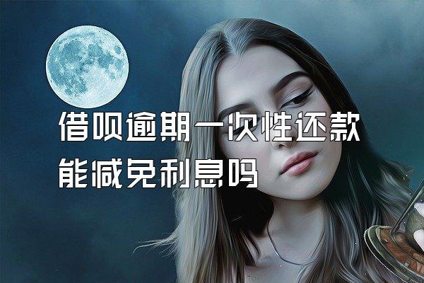 借呗逾期一次性还款能减免利息吗