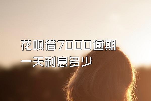 花呗借7000逾期一天利息多少