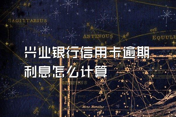 兴业银行信用卡逾期利息怎么计算