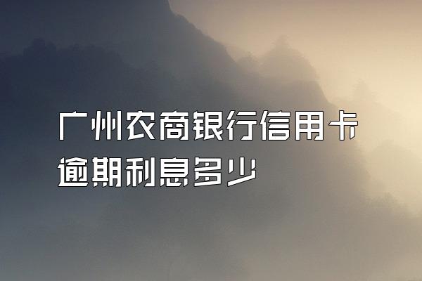广州农商银行信用卡逾期利息多少