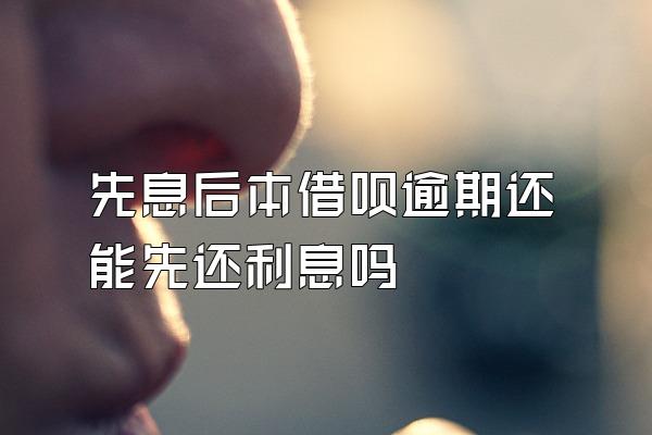 先息后本借呗逾期还能先还利息吗