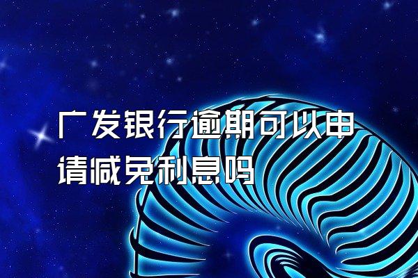 广发银行逾期可以申请减免利息吗