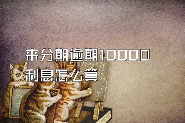来分期逾期10000利息怎么算