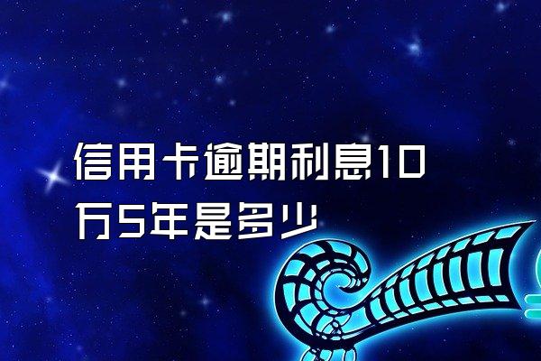 信用卡逾期利息10万5年是多少