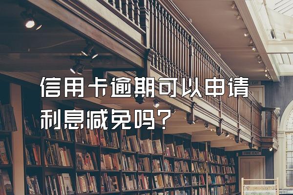 信用卡逾期可以申请利息减免吗?