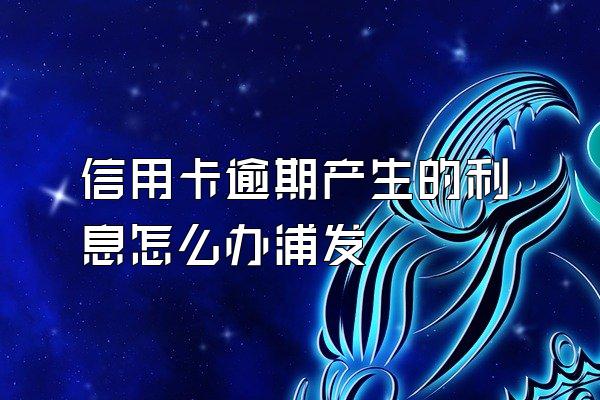 信用卡逾期产生的利息怎么办浦发