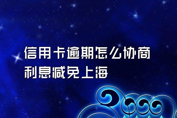 信用卡逾期怎么协商利息减免上海