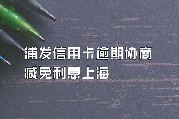 浦发信用卡逾期协商减免利息上海