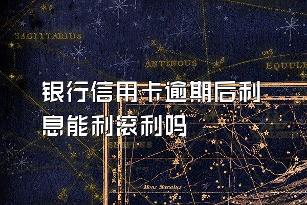 银行信用卡逾期后利息能利滚利吗