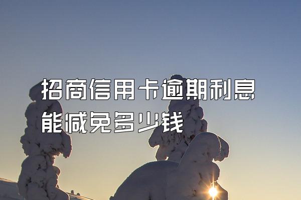招商信用卡逾期利息能减免多少钱