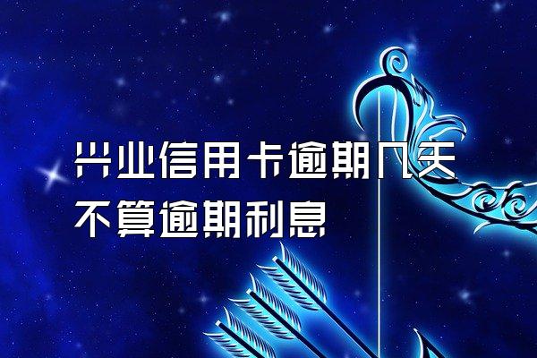 兴业信用卡逾期几天不算逾期利息