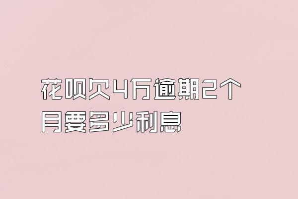 花呗欠4万逾期2个月要多少利息
