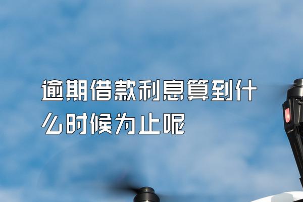 逾期借款利息算到什么时候为止呢