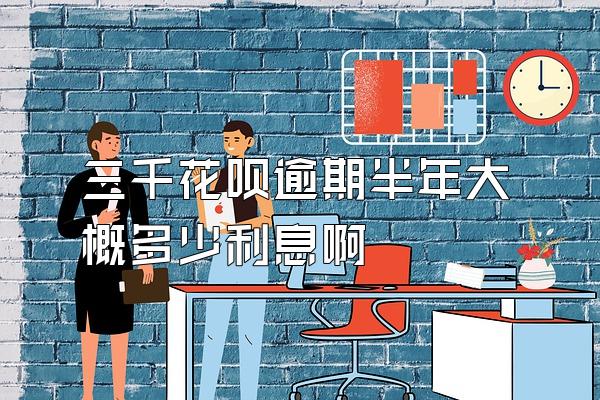 三千花呗逾期半年大概多少利息啊