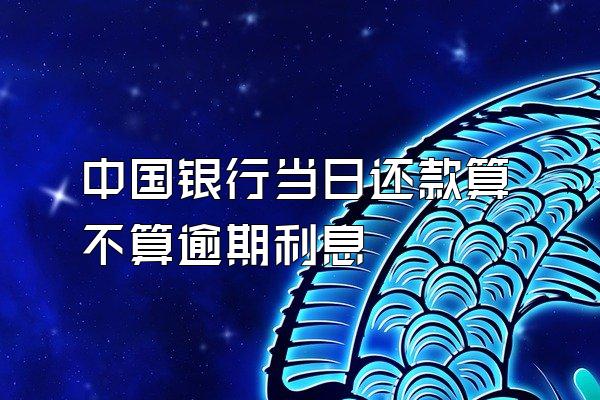中国银行当日还款算不算逾期利息