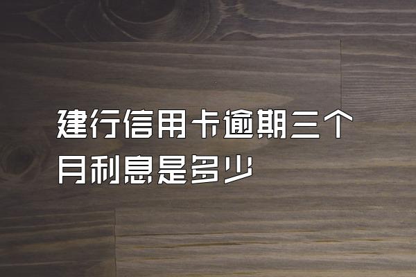 建行信用卡逾期三个月利息是多少