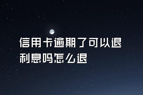 信用卡逾期了可以退利息吗怎么退