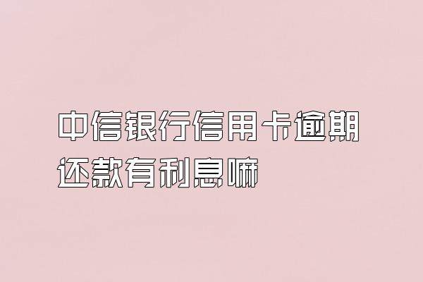 中信银行信用卡逾期还款有利息嘛