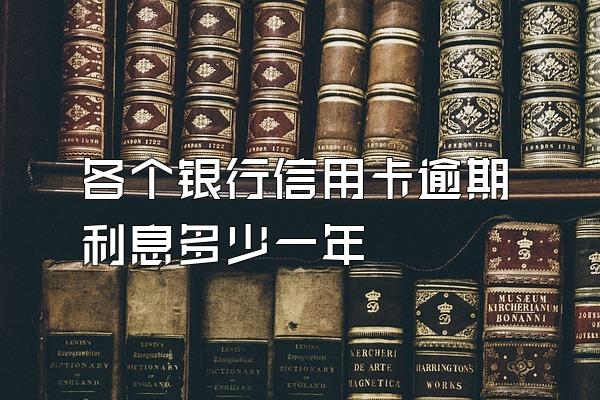 各个银行信用卡逾期利息多少一年