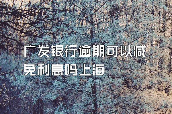 广发银行逾期可以减免利息吗上海