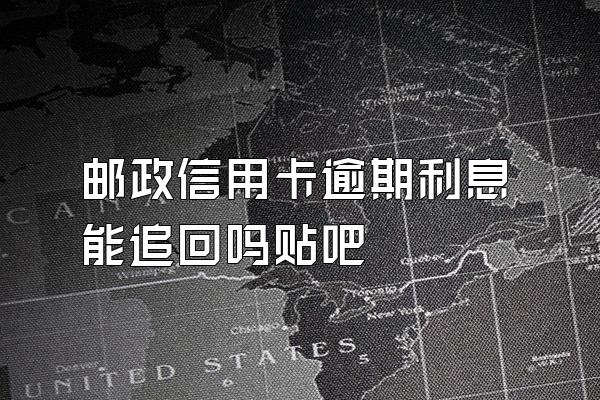 邮政信用卡逾期利息能追回吗贴吧