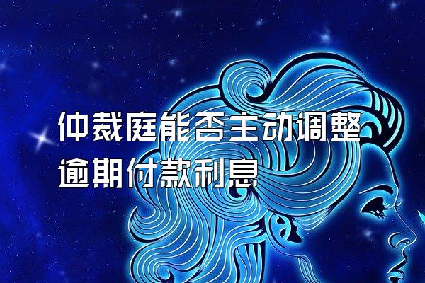 仲裁庭能否主动调整逾期付款利息