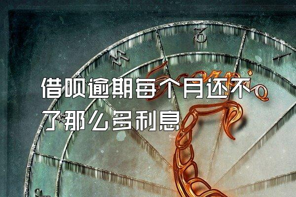 借呗逾期每个月还不了那么多利息