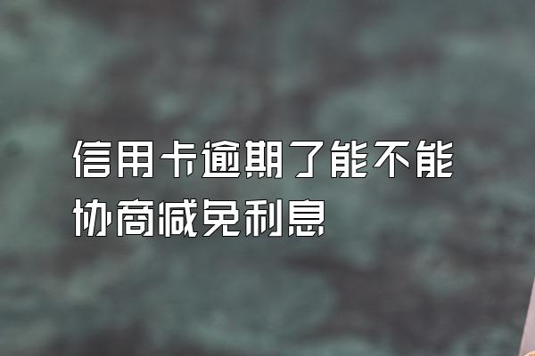 信用卡逾期了能不能协商减免利息