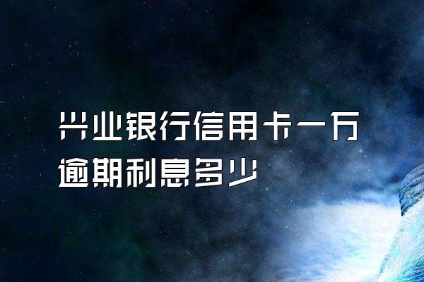 兴业银行信用卡一万逾期利息多少
