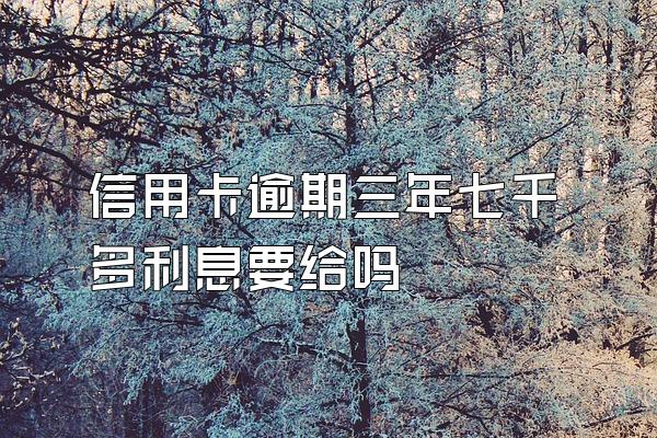 信用卡逾期三年七千多利息要给吗