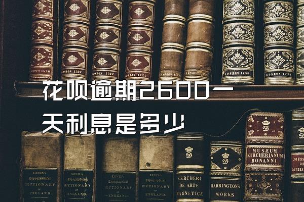 花呗逾期2600一天利息是多少