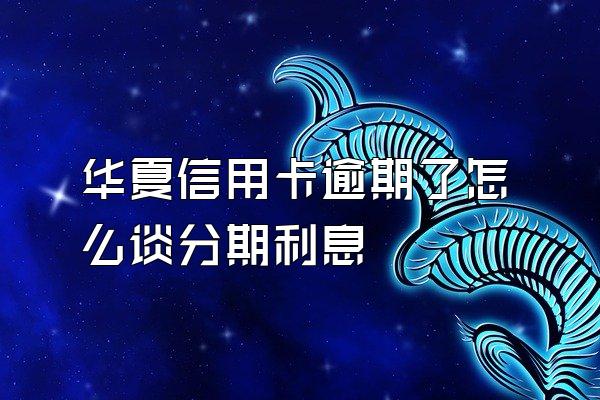 华夏信用卡逾期了怎么谈分期利息