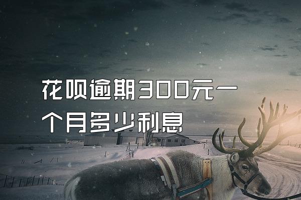 花呗逾期300元一个月多少利息