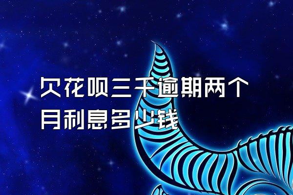 欠花呗三千逾期两个月利息多少钱