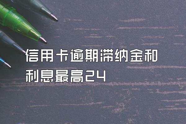 信用卡逾期滞纳金和利息最高24