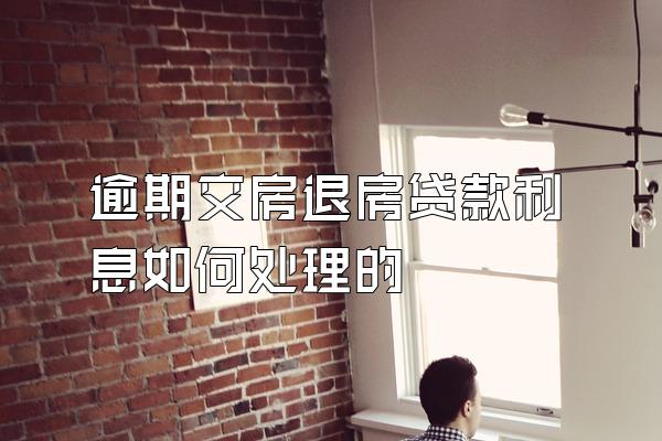 逾期交房退房贷款利息如何处理的