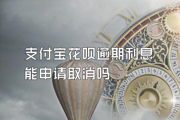 支付宝花呗逾期利息能申请取消吗