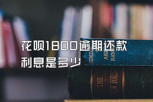 花呗1800逾期还款利息是多少