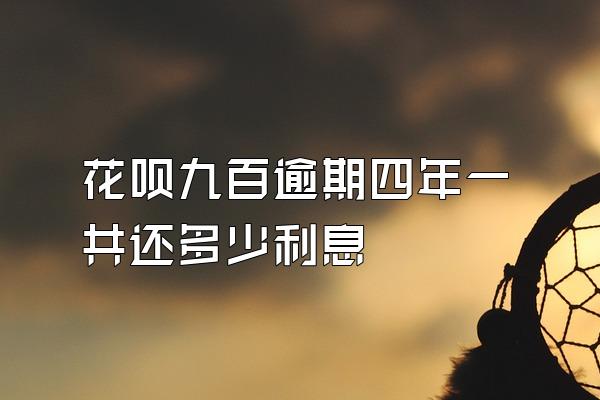 花呗九百逾期四年一共还多少利息