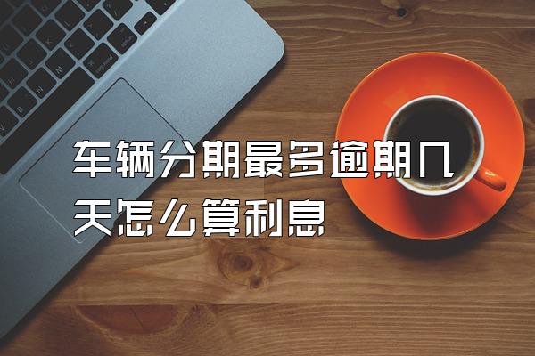 车辆分期最多逾期几天怎么算利息