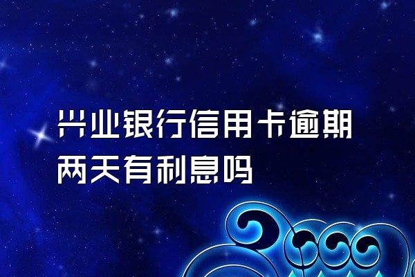 兴业银行信用卡逾期两天有利息吗