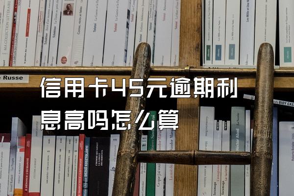 信用卡45元逾期利息高吗怎么算