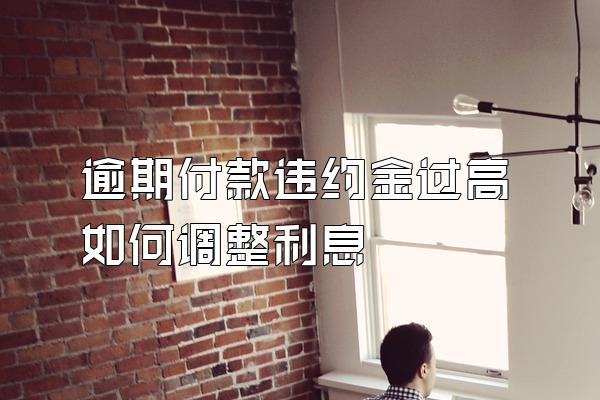 逾期付款违约金过高如何调整利息