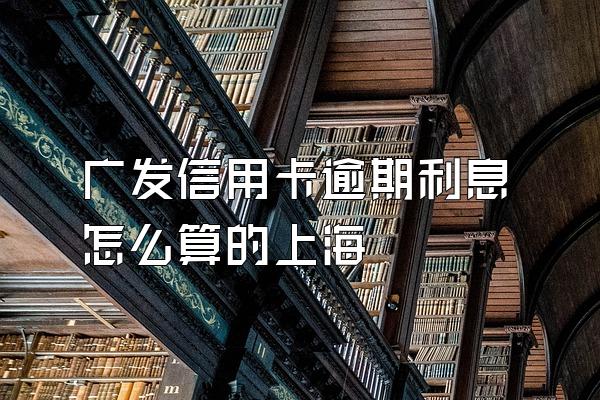 广发信用卡逾期利息怎么算的上海