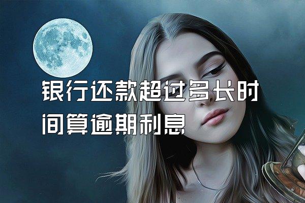 银行还款超过多长时间算逾期利息